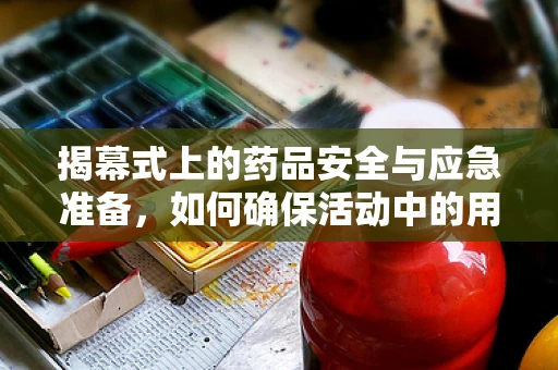 揭幕式上的药品安全与应急准备，如何确保活动中的用药安全？