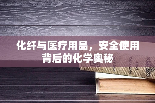 化纤与医疗用品，安全使用背后的化学奥秘