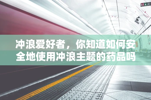 冲浪爱好者，你知道如何安全地使用冲浪主题的药品吗？