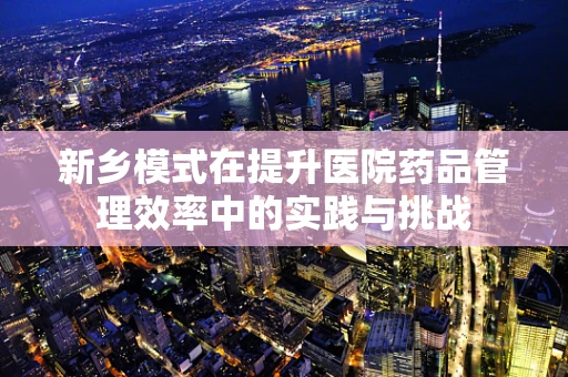 新乡模式在提升医院药品管理效率中的实践与挑战