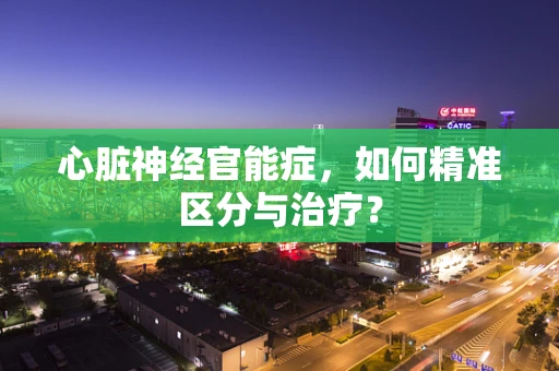 心脏神经官能症，如何精准区分与治疗？