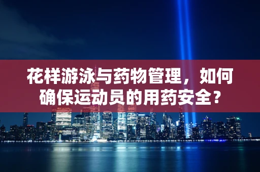 花样游泳与药物管理，如何确保运动员的用药安全？