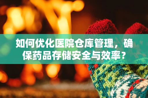 如何优化医院仓库管理，确保药品存储安全与效率？
