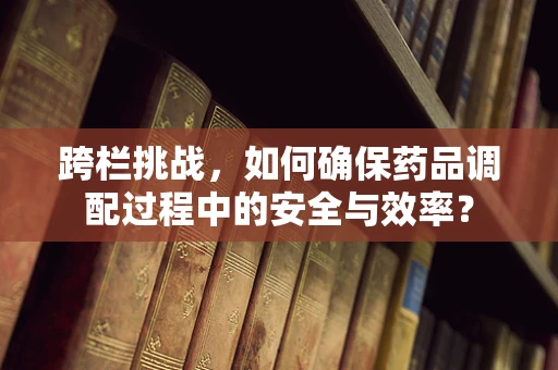 跨栏挑战，如何确保药品调配过程中的安全与效率？