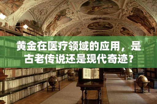 黄金在医疗领域的应用，是古老传说还是现代奇迹？
