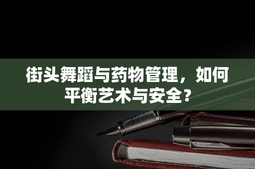 街头舞蹈与药物管理，如何平衡艺术与安全？