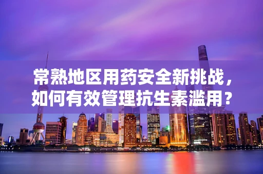 常熟地区用药安全新挑战，如何有效管理抗生素滥用？