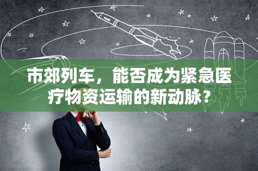 市郊列车，能否成为紧急医疗物资运输的新动脉？