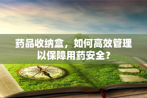 药品收纳盒，如何高效管理以保障用药安全？
