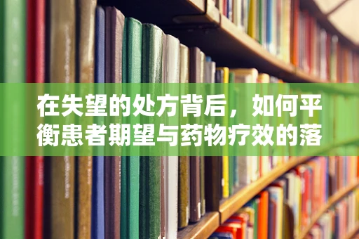 在失望的处方背后，如何平衡患者期望与药物疗效的落差？