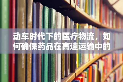 动车时代下的医疗物流，如何确保药品在高速运输中的安全与效率？