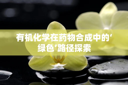 有机化学在药物合成中的‘绿色’路径探索