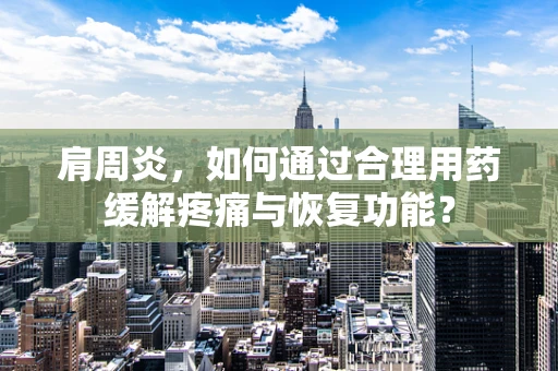 肩周炎，如何通过合理用药缓解疼痛与恢复功能？