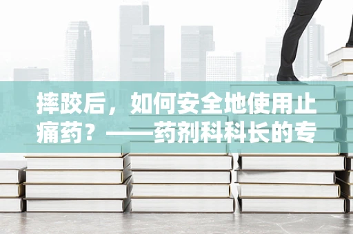 摔跤后，如何安全地使用止痛药？——药剂科科长的专业解答