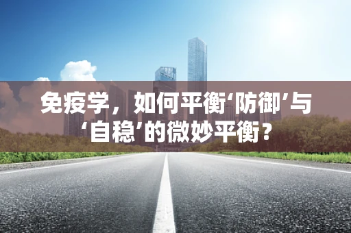 免疫学，如何平衡‘防御’与‘自稳’的微妙平衡？