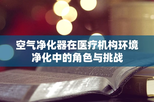 空气净化器在医疗机构环境净化中的角色与挑战