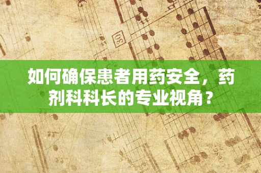 如何确保患者用药安全，药剂科科长的专业视角？