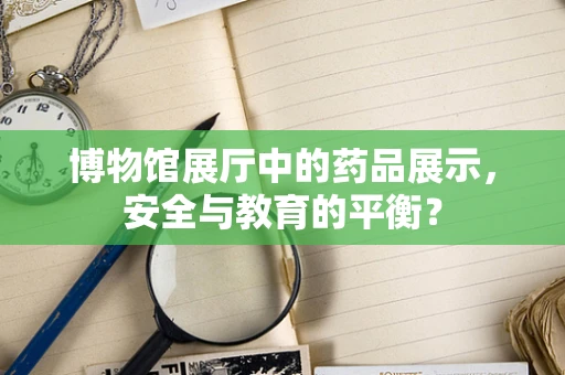 博物馆展厅中的药品展示，安全与教育的平衡？