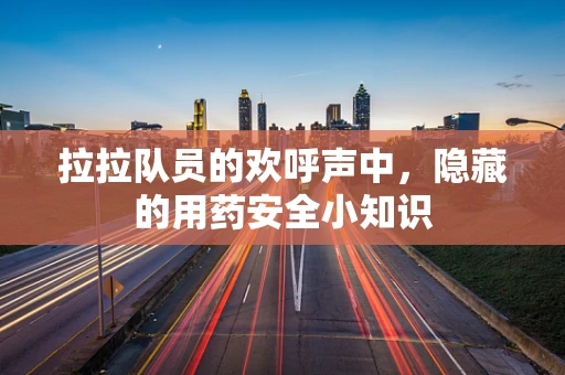 拉拉队员的欢呼声中，隐藏的用药安全小知识