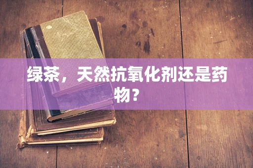 绿茶，天然抗氧化剂还是药物？
