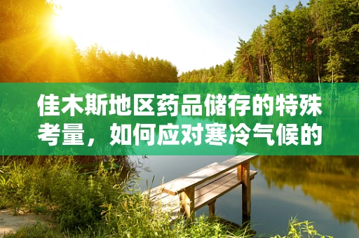 佳木斯地区药品储存的特殊考量，如何应对寒冷气候的影响？