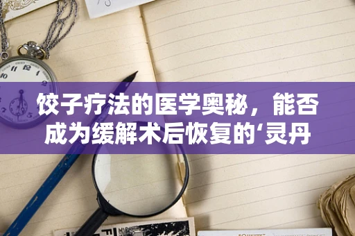 饺子疗法的医学奥秘，能否成为缓解术后恢复的‘灵丹妙药’？