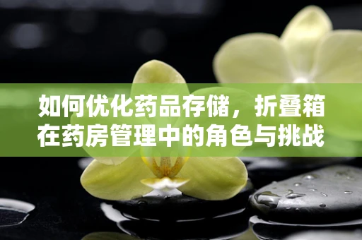 如何优化药品存储，折叠箱在药房管理中的角色与挑战？