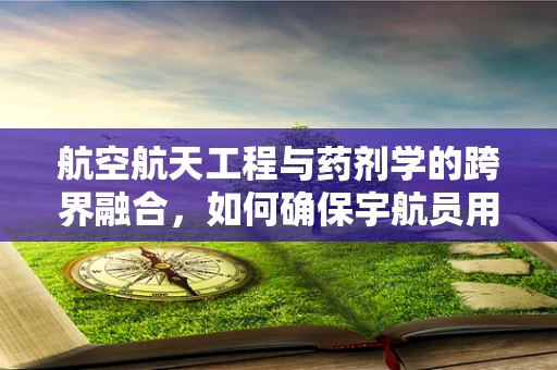 航空航天工程与药剂学的跨界融合，如何确保宇航员用药安全？