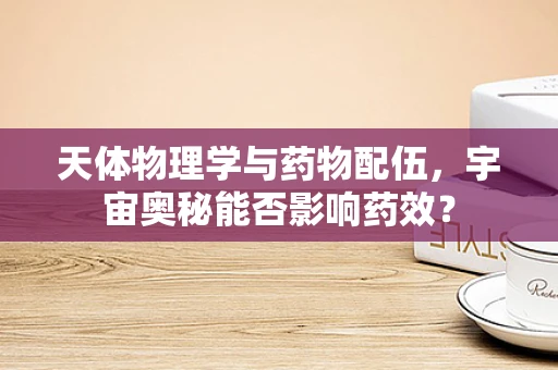 天体物理学与药物配伍，宇宙奥秘能否影响药效？