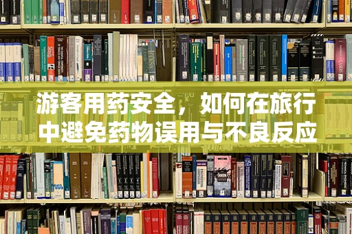 游客用药安全，如何在旅行中避免药物误用与不良反应？