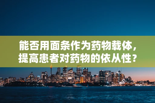 能否用面条作为药物载体，提高患者对药物的依从性？
