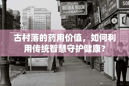 古村落的药用价值，如何利用传统智慧守护健康？
