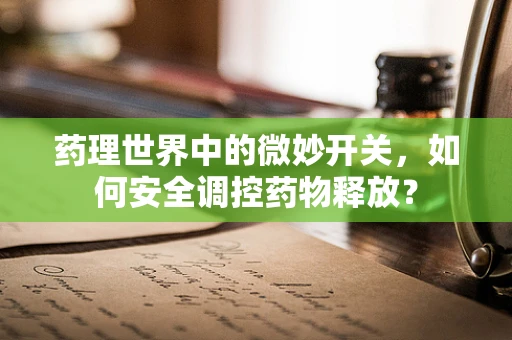 药理世界中的微妙开关，如何安全调控药物释放？