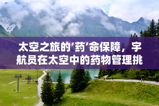 太空之旅的‘药’命保障，宇航员在太空中的药物管理挑战