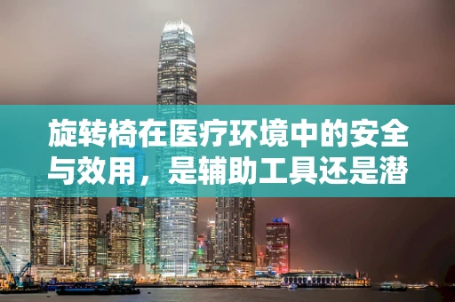 旋转椅在医疗环境中的安全与效用，是辅助工具还是潜在风险？