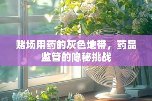 赌场用药的灰色地带，药品监管的隐秘挑战