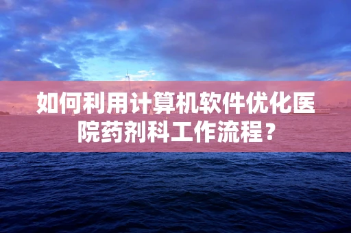 如何利用计算机软件优化医院药剂科工作流程？