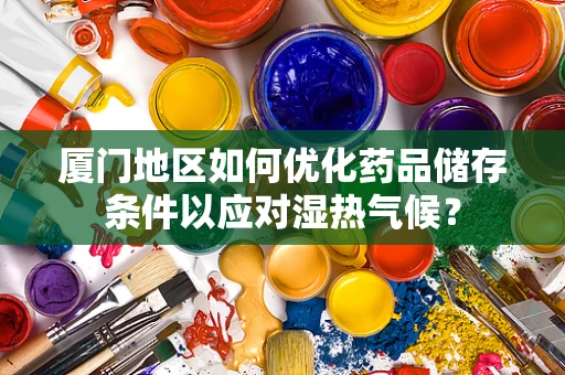 厦门地区如何优化药品储存条件以应对湿热气候？