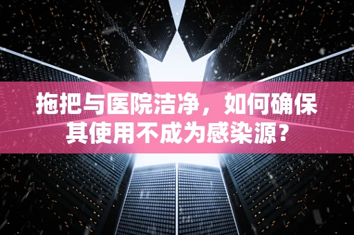 拖把与医院洁净，如何确保其使用不成为感染源？