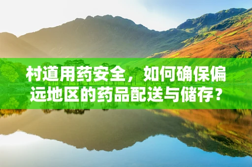 村道用药安全，如何确保偏远地区的药品配送与储存？