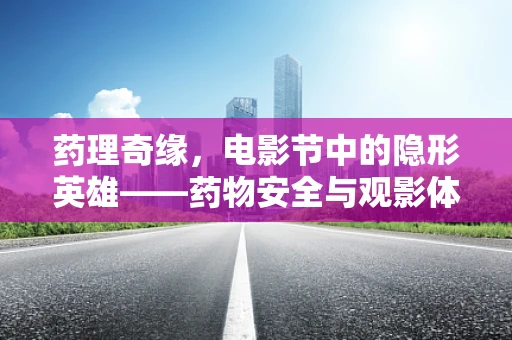 药理奇缘，电影节中的隐形英雄——药物安全与观影体验