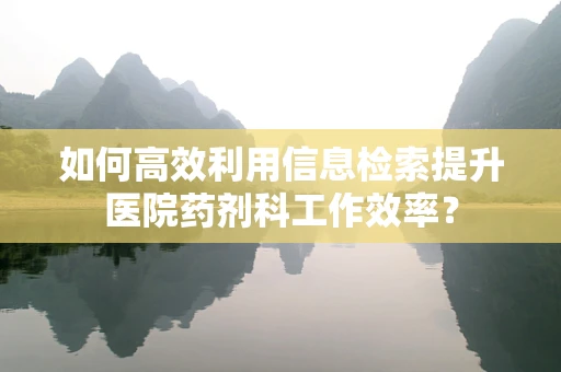 如何高效利用信息检索提升医院药剂科工作效率？