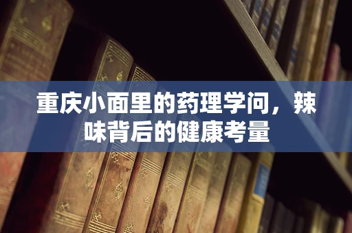 重庆小面里的药理学问，辣味背后的健康考量
