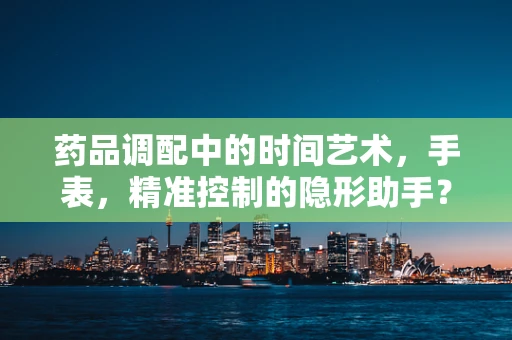 药品调配中的时间艺术，手表，精准控制的隐形助手？