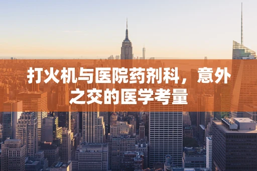 打火机与医院药剂科，意外之交的医学考量