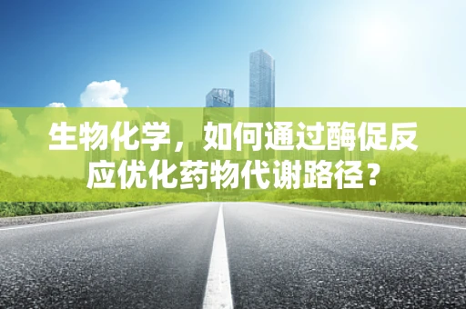 生物化学，如何通过酶促反应优化药物代谢路径？