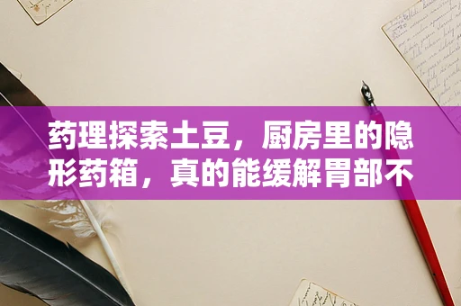 药理探索土豆，厨房里的隐形药箱，真的能缓解胃部不适吗？