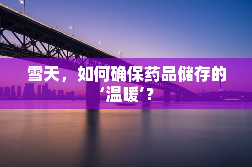 雪天，如何确保药品储存的‘温暖’？