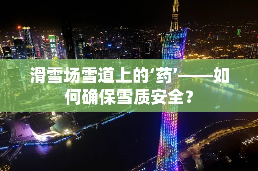 滑雪场雪道上的‘药’——如何确保雪质安全？
