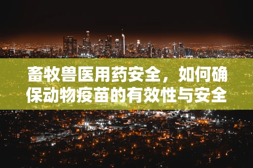 畜牧兽医用药安全，如何确保动物疫苗的有效性与安全性？